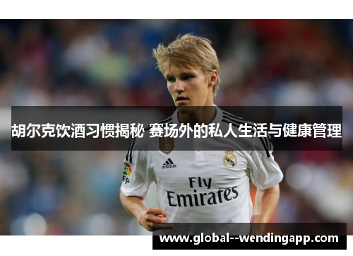 胡尔克饮酒习惯揭秘 赛场外的私人生活与健康管理