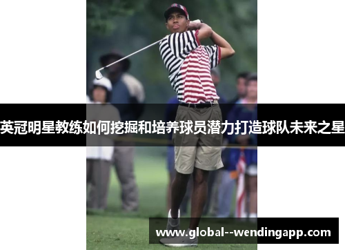 英冠明星教练如何挖掘和培养球员潜力打造球队未来之星 英冠明星教练如何挖掘和培养球员潜力打造球队未来之星