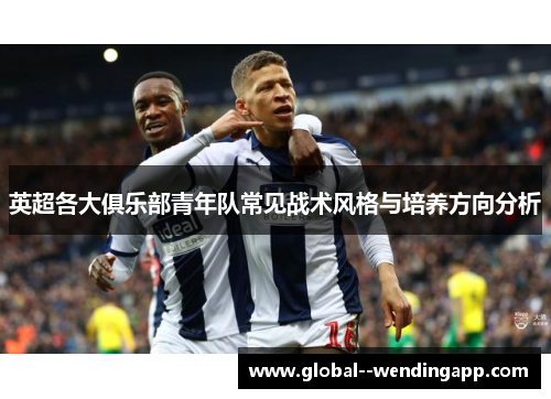 英超各大俱乐部青年队常见战术风格与培养方向分析 英超各大俱乐部青年队常见战术风格与培养方向分析