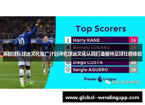 英超球队球迷文化推广计划深化球迷文化认同打造独特足球社群体验