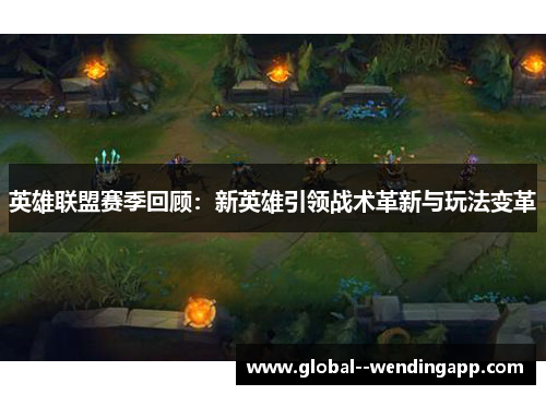 英雄联盟赛季回顾：新英雄引领战术革新与玩法变革