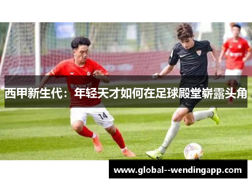 西甲新生代：年轻天才如何在足球殿堂崭露头角