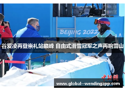 谷爱凌再登崇礼站巅峰 自由式滑雪冠军之声再响雪山 谷爱凌再登崇礼站巅峰 自由式滑雪冠军之声再响雪山