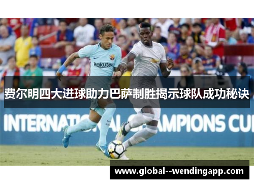 费尔明四大进球助力巴萨制胜揭示球队成功秘诀 费尔明四大进球助力巴萨制胜揭示球队成功秘诀