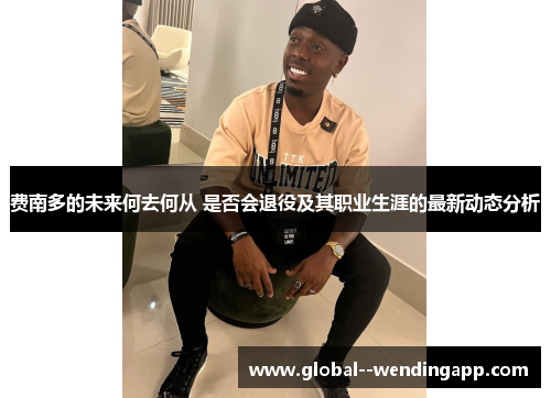 费南多的未来何去何从 是否会退役及其职业生涯的最新动态分析