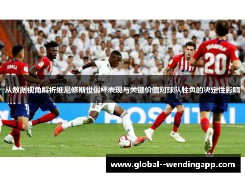 从数据视角解析维尼修斯世俱杯表现与关键价值对球队胜负的决定性影响