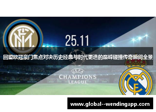 回望欧冠豪门焦点对决历史经典与时代更迭的巅峰碰撞传奇瞬间全景