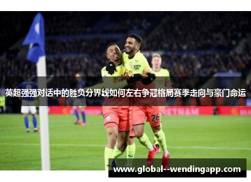 英超强强对话中的胜负分界线如何左右争冠格局赛季走向与豪门命运