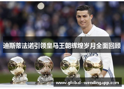 迪斯蒂法诺引领皇马王朝辉煌岁月全面回顾