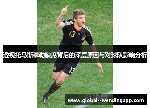 透视托马斯穆勒缺席背后的深层原因与对球队影响分析