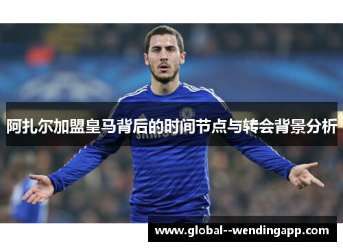 阿扎尔加盟皇马背后的时间节点与转会背景分析