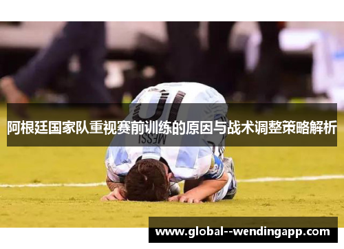 阿根廷国家队重视赛前训练的原因与战术调整策略解析