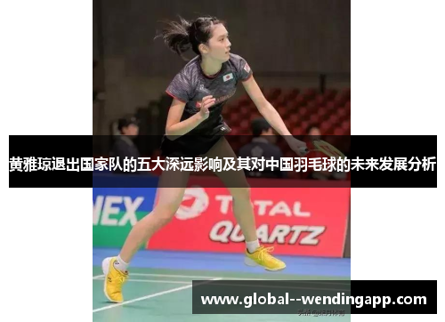 黄雅琼退出国家队的五大深远影响及其对中国羽毛球的未来发展分析