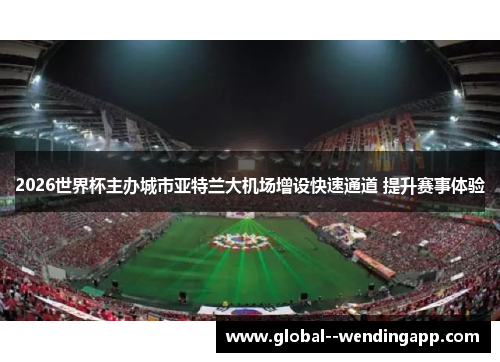 2026世界杯主办城市亚特兰大机场增设快速通道 提升赛事体验 2026世界杯主办城市亚特兰大机场增设快速通道 提升赛事体验