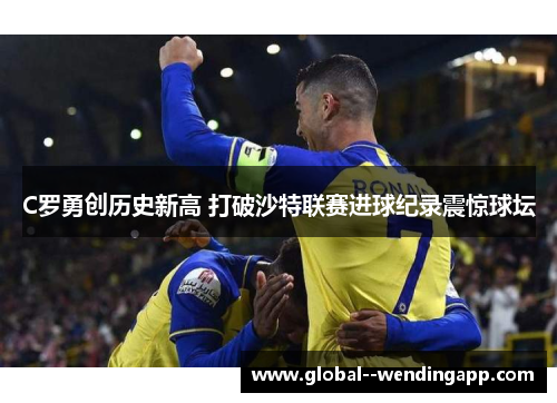 C罗勇创历史新高 打破沙特联赛进球纪录震惊球坛 C罗勇创历史新高 打破沙特联赛进球纪录震惊球坛