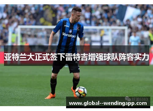 亚特兰大正式签下雷特吉增强球队阵容实力 亚特兰大正式签下雷特吉增强球队阵容实力