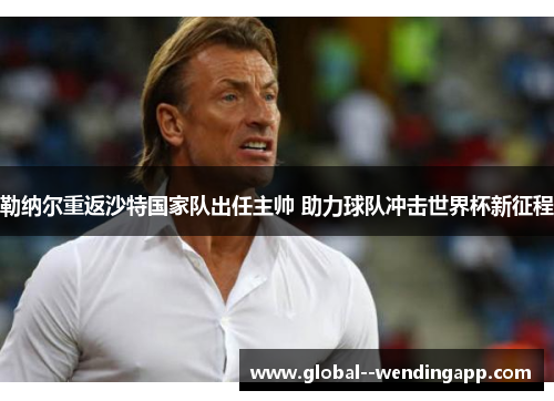 勒纳尔重返沙特国家队出任主帅 助力球队冲击世界杯新征程 勒纳尔重返沙特国家队出任主帅 助力球队冲击世界杯新征程