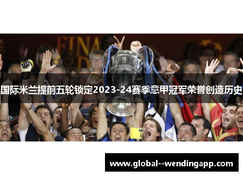 国际米兰提前五轮锁定2023-24赛季意甲冠军荣誉创造历史 国际米兰提前五轮锁定2023-24赛季意甲冠军荣誉创造历史