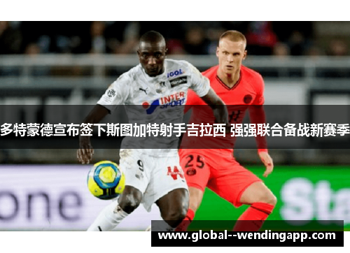 多特蒙德宣布签下斯图加特射手吉拉西 强强联合备战新赛季 多特蒙德宣布签下斯图加特射手吉拉西 强强联合备战新赛季