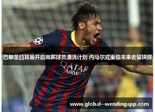 巴黎圣日耳曼开启高薪球员清洗计划 内马尔或面临未来去留抉择 巴黎圣日耳曼开启高薪球员清洗计划 内马尔或面临未来去留抉择