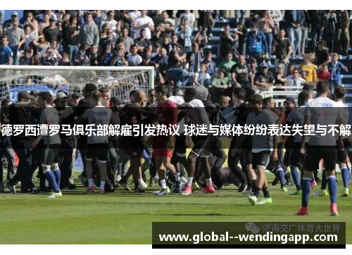 德罗西遭罗马俱乐部解雇引发热议 球迷与媒体纷纷表达失望与不解