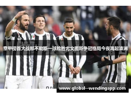意甲榜首大战那不勒斯一球险胜尤文图斯争冠格局今夜再起波澜 意甲榜首大战那不勒斯一球险胜尤文图斯争冠格局今夜再起波澜