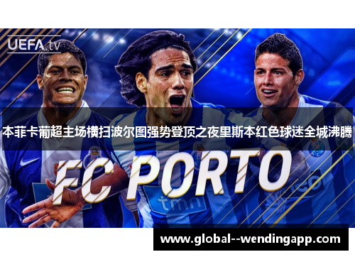 本菲卡葡超主场横扫波尔图强势登顶之夜里斯本红色球迷全城沸腾 本菲卡葡超主场横扫波尔图强势登顶之夜里斯本红色球迷全城沸腾
