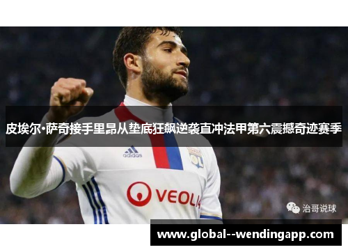 皮埃尔·萨奇接手里昂从垫底狂飙逆袭直冲法甲第六震撼奇迹赛季 皮埃尔·萨奇接手里昂从垫底狂飙逆袭直冲法甲第六震撼奇迹赛季