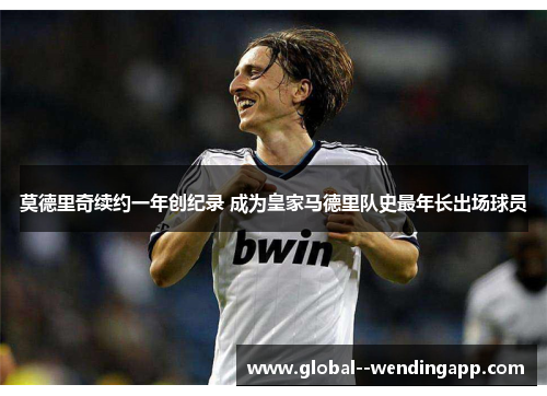 莫德里奇续约一年创纪录 成为皇家马德里队史最年长出场球员