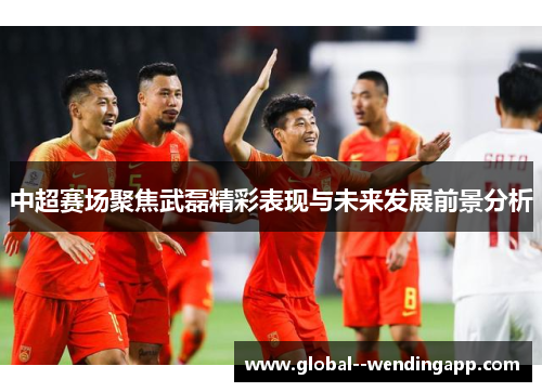 中超赛场聚焦武磊精彩表现与未来发展前景分析 中超赛场聚焦武磊精彩表现与未来发展前景分析