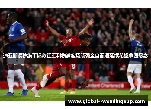 迪亚斯读秒绝平拯救红军利物浦客场顽强全身而退延续希望争四悬念