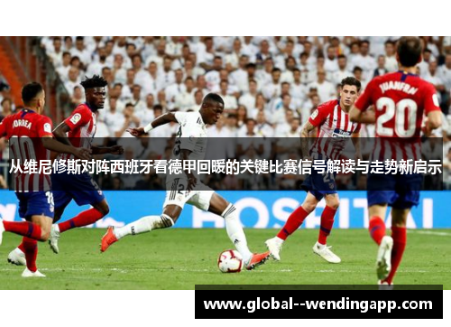 从维尼修斯对阵西班牙看德甲回暖的关键比赛信号解读与走势新启示 从维尼修斯对阵西班牙看德甲回暖的关键比赛信号解读与走势新启示