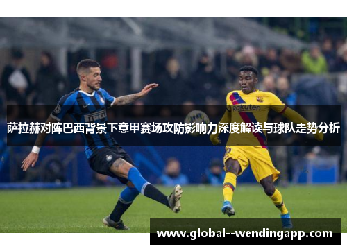 萨拉赫对阵巴西背景下意甲赛场攻防影响力深度解读与球队走势分析