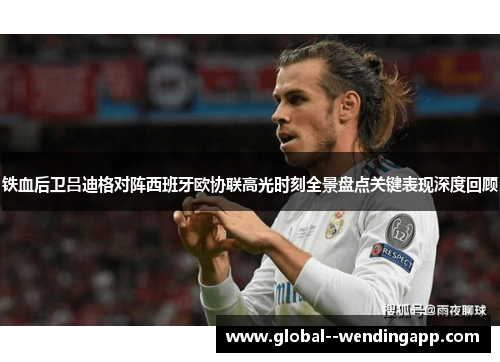 铁血后卫吕迪格对阵西班牙欧协联高光时刻全景盘点关键表现深度回顾 铁血后卫吕迪格对阵西班牙欧协联高光时刻全景盘点关键表现深度回顾