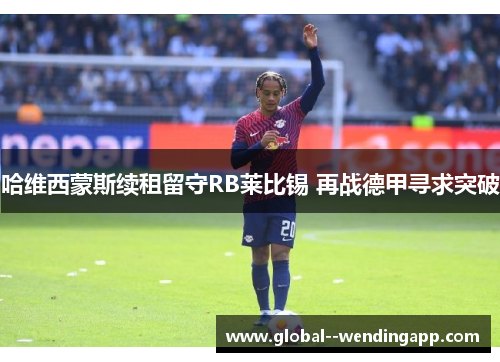 哈维西蒙斯续租留守RB莱比锡 再战德甲寻求突破 哈维西蒙斯续租留守RB莱比锡 再战德甲寻求突破